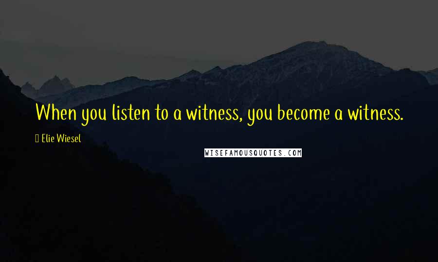 Elie Wiesel Quotes: When you listen to a witness, you become a witness.