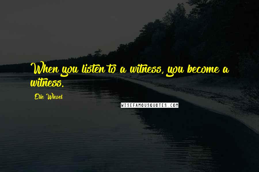 Elie Wiesel Quotes: When you listen to a witness, you become a witness.