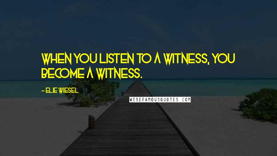 Elie Wiesel Quotes: When you listen to a witness, you become a witness.