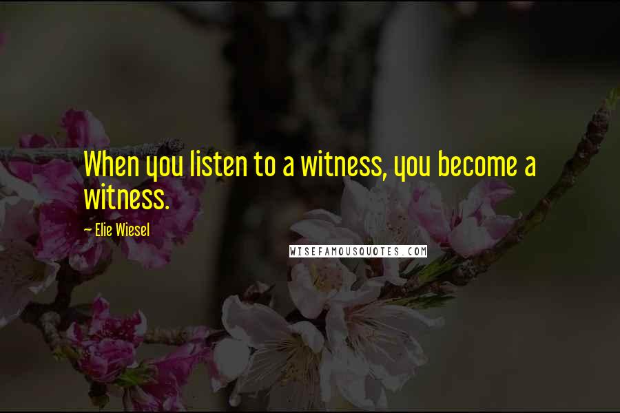 Elie Wiesel Quotes: When you listen to a witness, you become a witness.