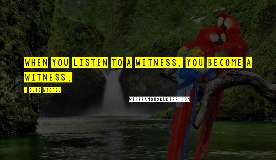 Elie Wiesel Quotes: When you listen to a witness, you become a witness.