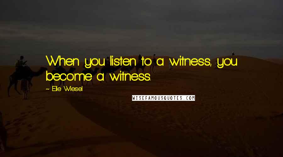 Elie Wiesel Quotes: When you listen to a witness, you become a witness.