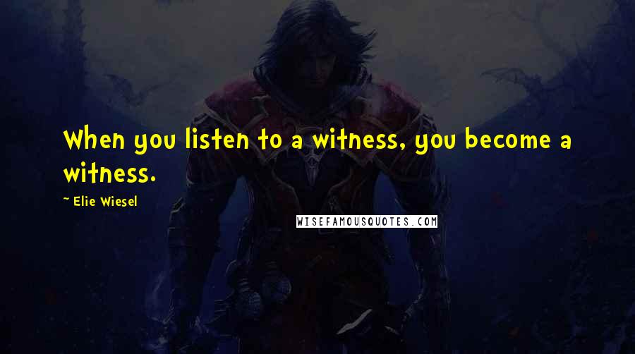 Elie Wiesel Quotes: When you listen to a witness, you become a witness.