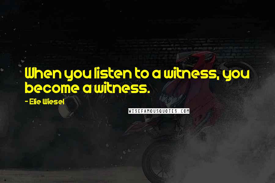 Elie Wiesel Quotes: When you listen to a witness, you become a witness.