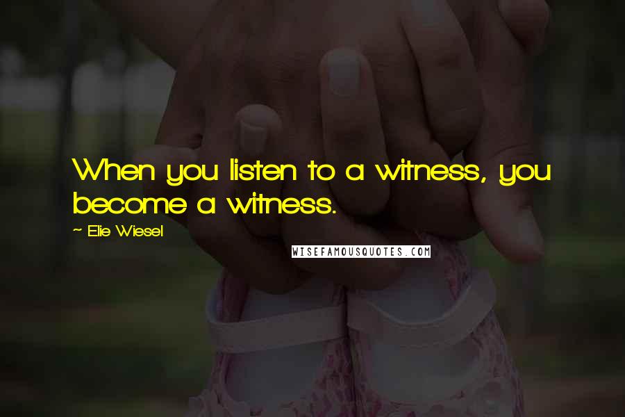 Elie Wiesel Quotes: When you listen to a witness, you become a witness.