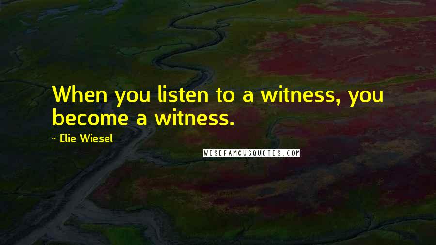 Elie Wiesel Quotes: When you listen to a witness, you become a witness.