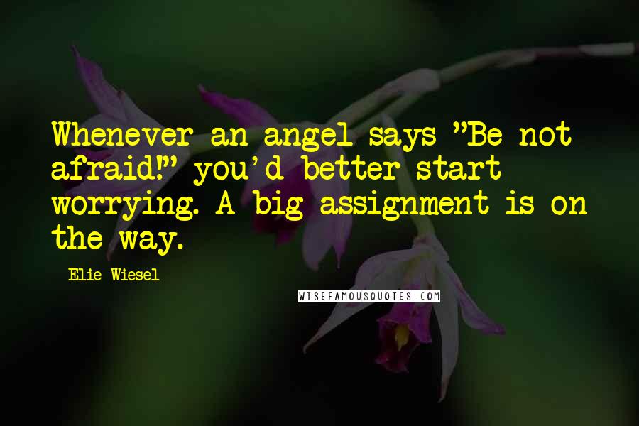 Elie Wiesel Quotes: Whenever an angel says "Be not afraid!" you'd better start worrying. A big assignment is on the way.