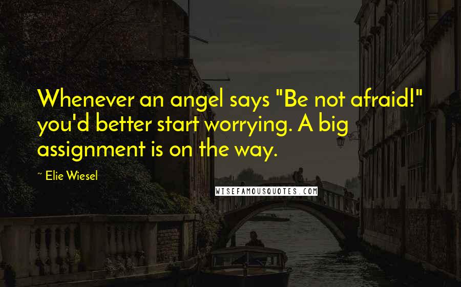 Elie Wiesel Quotes: Whenever an angel says "Be not afraid!" you'd better start worrying. A big assignment is on the way.