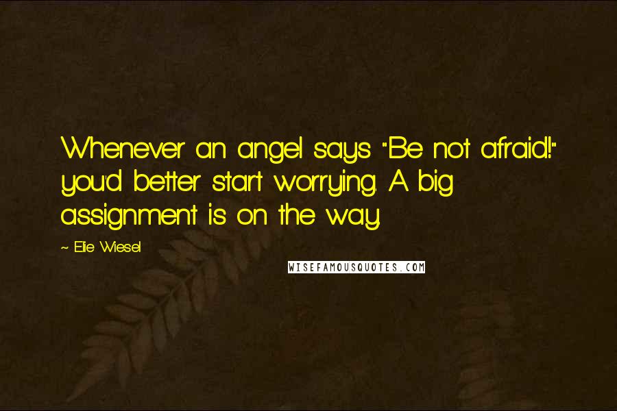 Elie Wiesel Quotes: Whenever an angel says "Be not afraid!" you'd better start worrying. A big assignment is on the way.