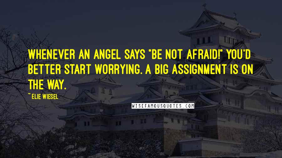 Elie Wiesel Quotes: Whenever an angel says "Be not afraid!" you'd better start worrying. A big assignment is on the way.