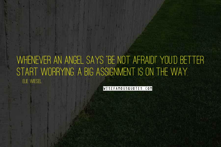 Elie Wiesel Quotes: Whenever an angel says "Be not afraid!" you'd better start worrying. A big assignment is on the way.