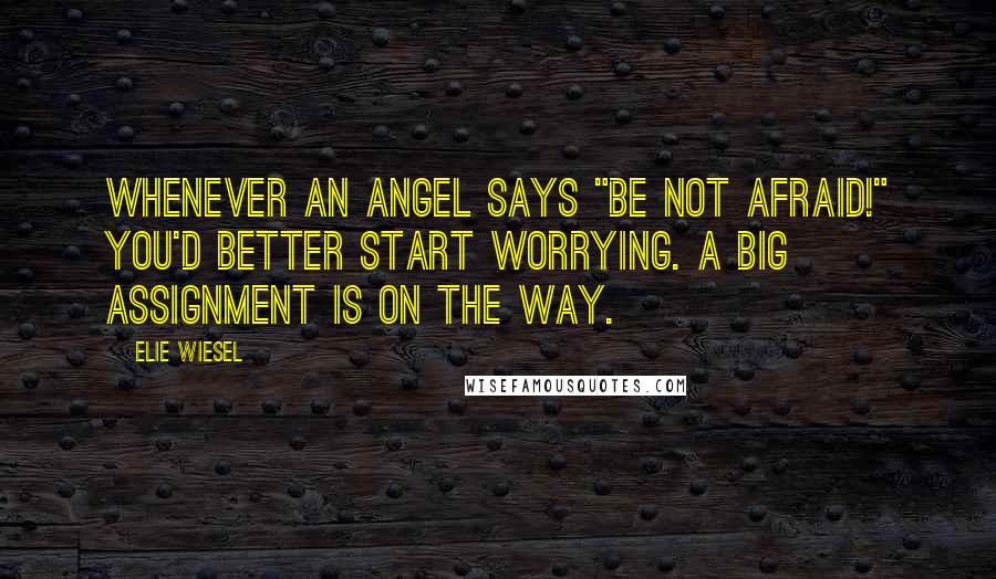 Elie Wiesel Quotes: Whenever an angel says "Be not afraid!" you'd better start worrying. A big assignment is on the way.