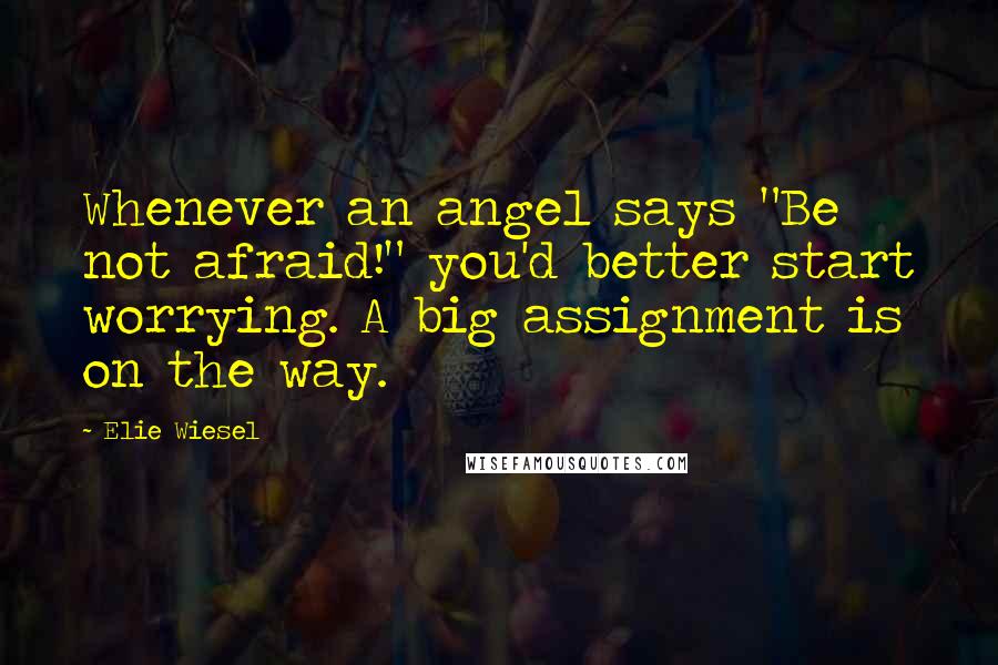 Elie Wiesel Quotes: Whenever an angel says "Be not afraid!" you'd better start worrying. A big assignment is on the way.