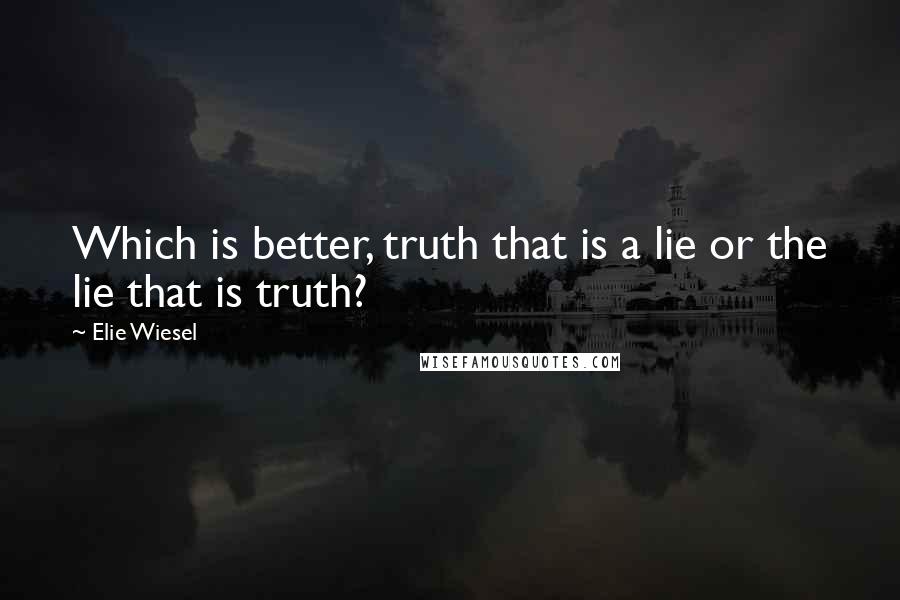 Elie Wiesel Quotes: Which is better, truth that is a lie or the lie that is truth?