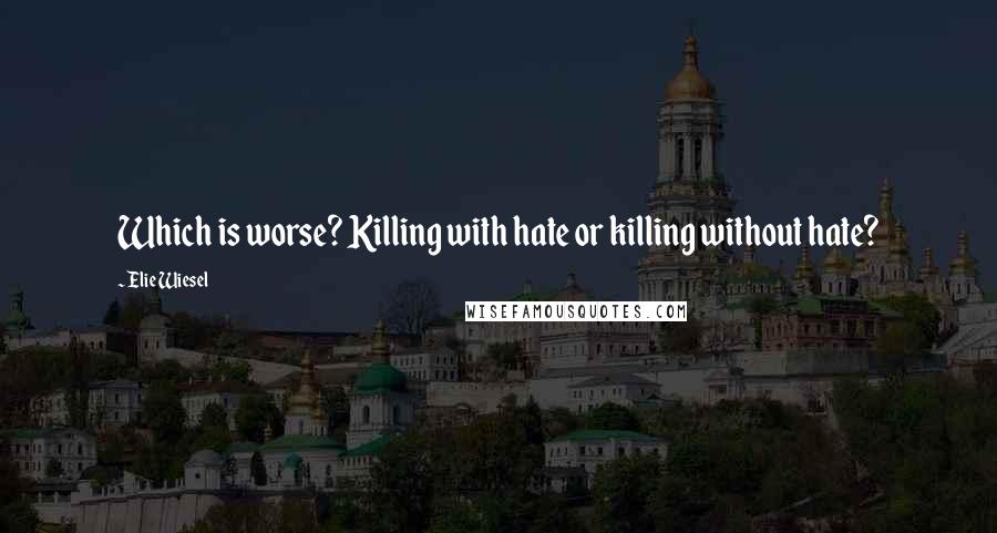 Elie Wiesel Quotes: Which is worse? Killing with hate or killing without hate?