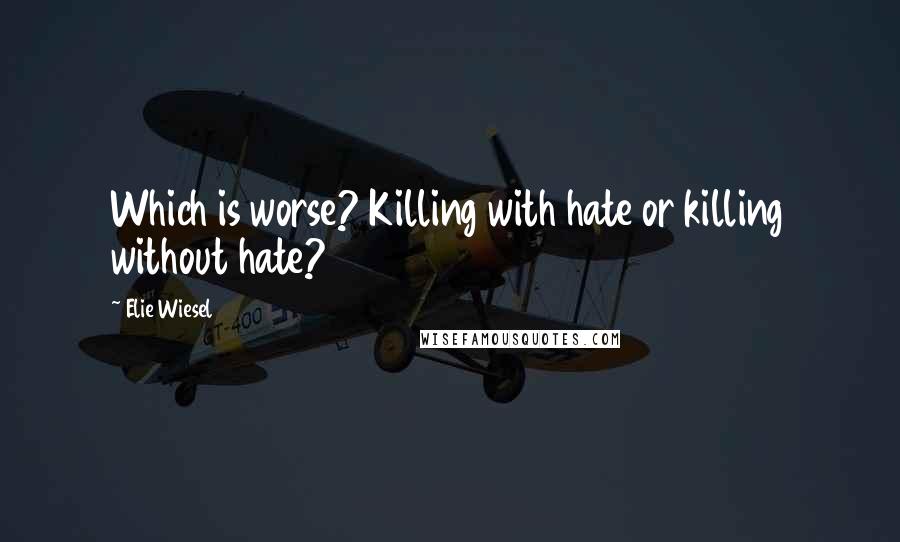 Elie Wiesel Quotes: Which is worse? Killing with hate or killing without hate?