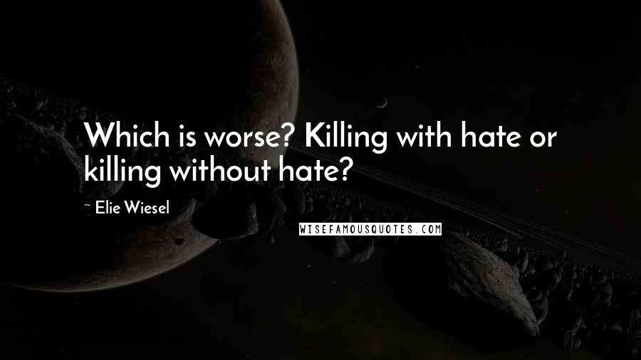 Elie Wiesel Quotes: Which is worse? Killing with hate or killing without hate?
