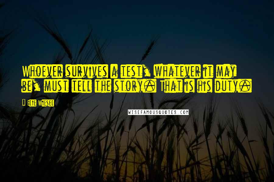 Elie Wiesel Quotes: Whoever survives a test, whatever it may be, must tell the story. That is his duty.