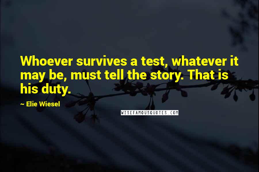 Elie Wiesel Quotes: Whoever survives a test, whatever it may be, must tell the story. That is his duty.