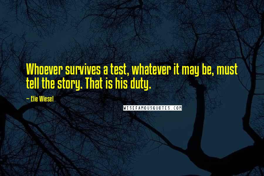 Elie Wiesel Quotes: Whoever survives a test, whatever it may be, must tell the story. That is his duty.