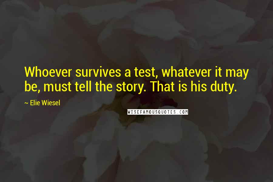 Elie Wiesel Quotes: Whoever survives a test, whatever it may be, must tell the story. That is his duty.