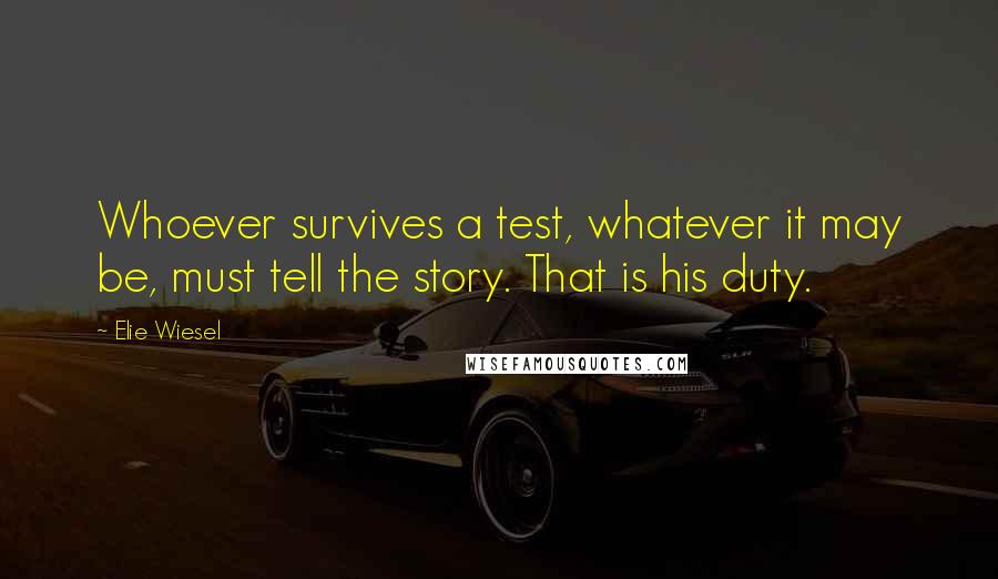 Elie Wiesel Quotes: Whoever survives a test, whatever it may be, must tell the story. That is his duty.