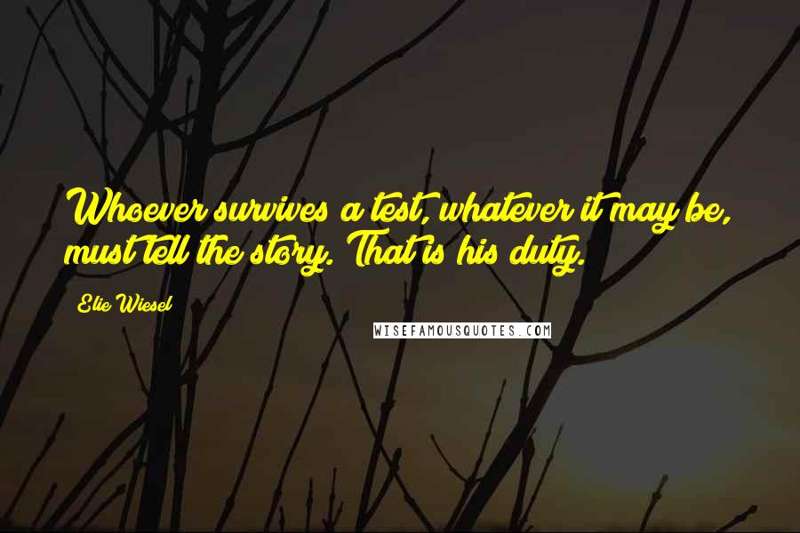 Elie Wiesel Quotes: Whoever survives a test, whatever it may be, must tell the story. That is his duty.