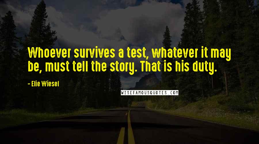 Elie Wiesel Quotes: Whoever survives a test, whatever it may be, must tell the story. That is his duty.