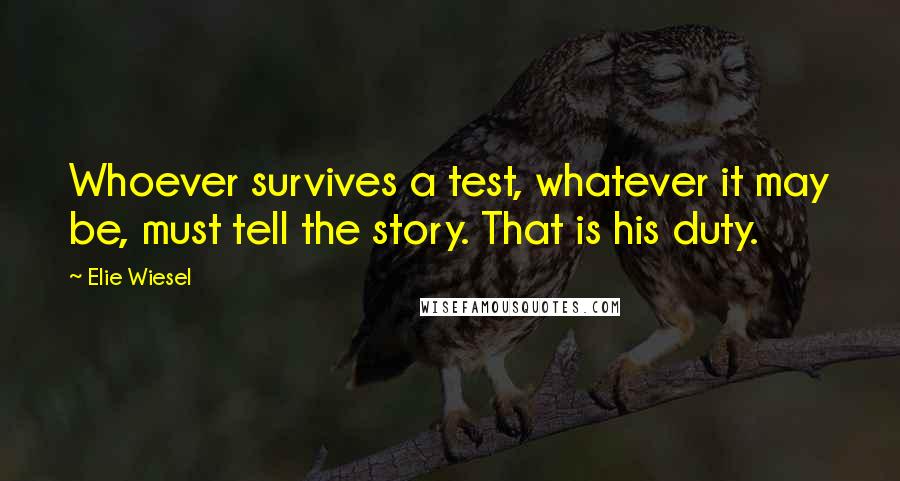 Elie Wiesel Quotes: Whoever survives a test, whatever it may be, must tell the story. That is his duty.