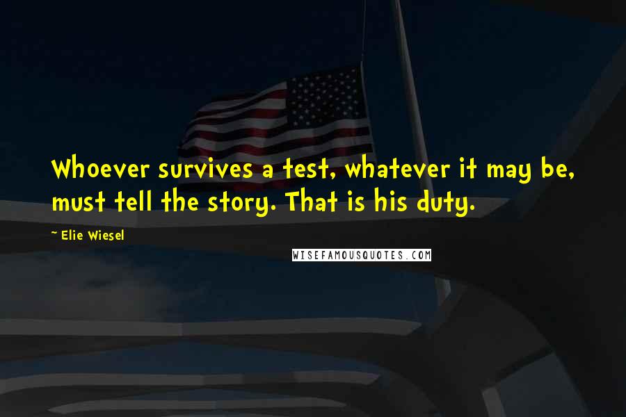 Elie Wiesel Quotes: Whoever survives a test, whatever it may be, must tell the story. That is his duty.