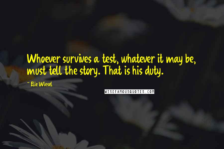 Elie Wiesel Quotes: Whoever survives a test, whatever it may be, must tell the story. That is his duty.