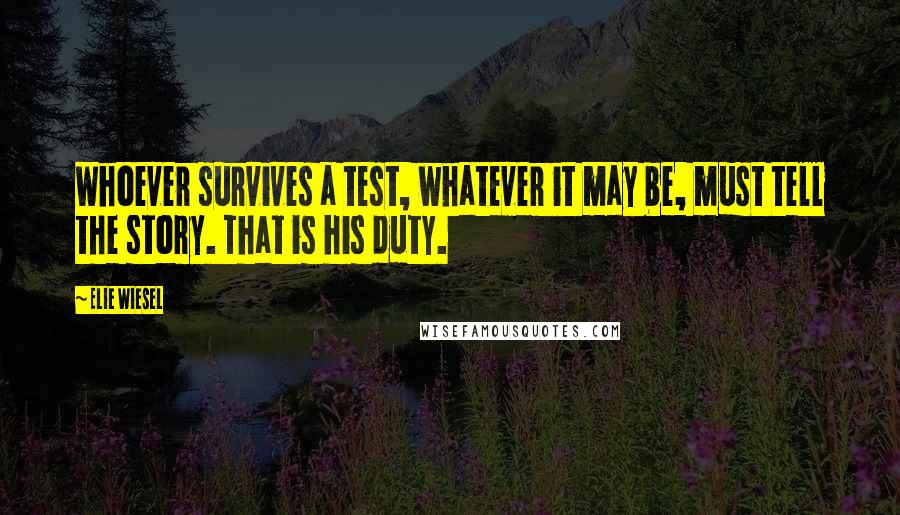 Elie Wiesel Quotes: Whoever survives a test, whatever it may be, must tell the story. That is his duty.