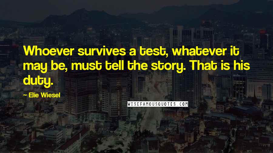 Elie Wiesel Quotes: Whoever survives a test, whatever it may be, must tell the story. That is his duty.