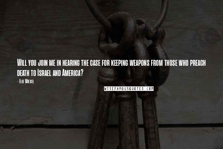 Elie Wiesel Quotes: Will you join me in hearing the case for keeping weapons from those who preach death to Israel and America?