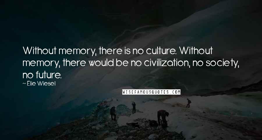 Elie Wiesel Quotes: Without memory, there is no culture. Without memory, there would be no civilization, no society, no future.