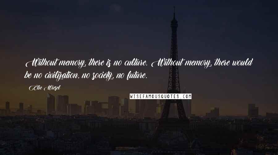 Elie Wiesel Quotes: Without memory, there is no culture. Without memory, there would be no civilization, no society, no future.