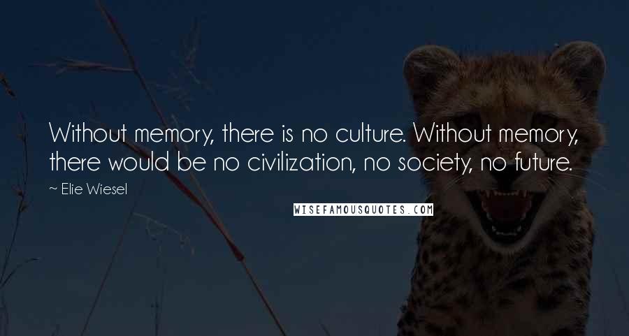 Elie Wiesel Quotes: Without memory, there is no culture. Without memory, there would be no civilization, no society, no future.