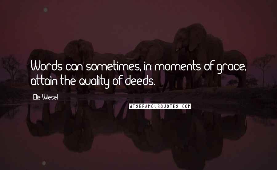 Elie Wiesel Quotes: Words can sometimes, in moments of grace, attain the quality of deeds.
