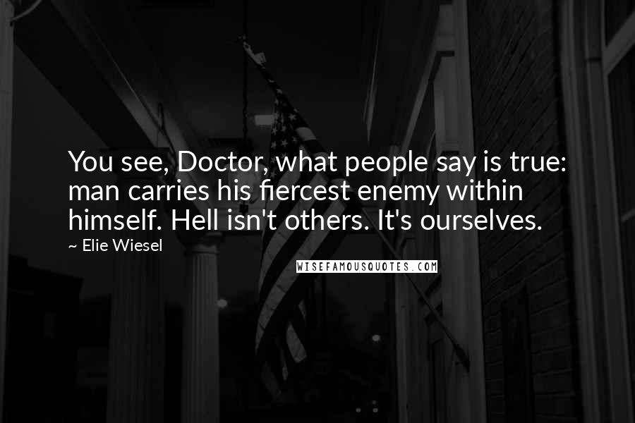 Elie Wiesel Quotes: You see, Doctor, what people say is true: man carries his fiercest enemy within himself. Hell isn't others. It's ourselves.