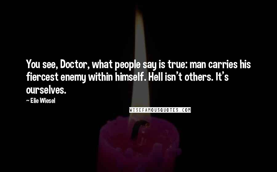 Elie Wiesel Quotes: You see, Doctor, what people say is true: man carries his fiercest enemy within himself. Hell isn't others. It's ourselves.