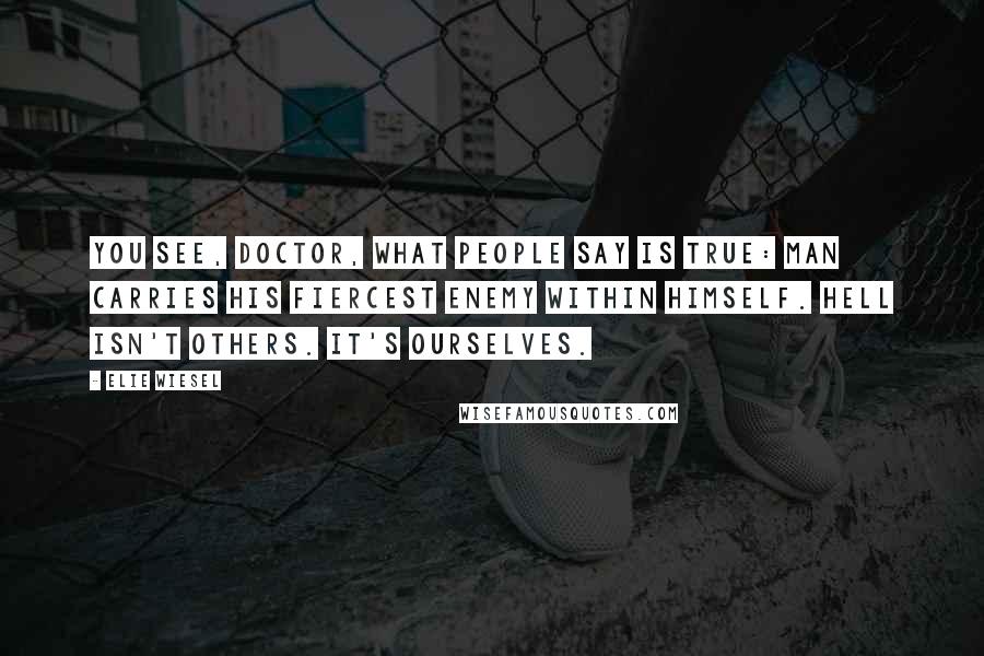 Elie Wiesel Quotes: You see, Doctor, what people say is true: man carries his fiercest enemy within himself. Hell isn't others. It's ourselves.