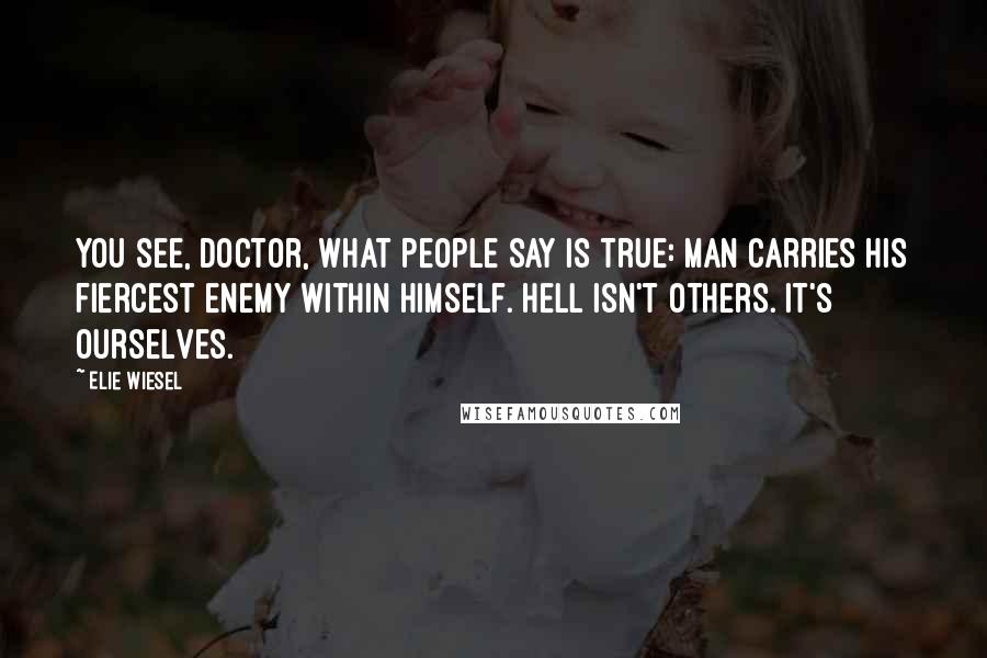 Elie Wiesel Quotes: You see, Doctor, what people say is true: man carries his fiercest enemy within himself. Hell isn't others. It's ourselves.