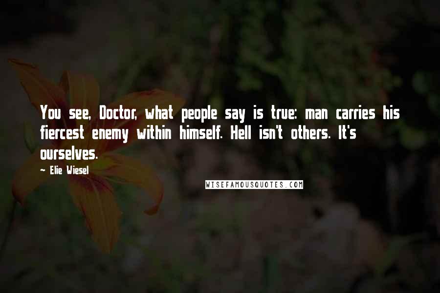 Elie Wiesel Quotes: You see, Doctor, what people say is true: man carries his fiercest enemy within himself. Hell isn't others. It's ourselves.