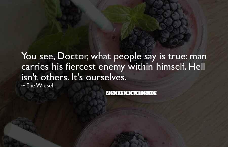 Elie Wiesel Quotes: You see, Doctor, what people say is true: man carries his fiercest enemy within himself. Hell isn't others. It's ourselves.