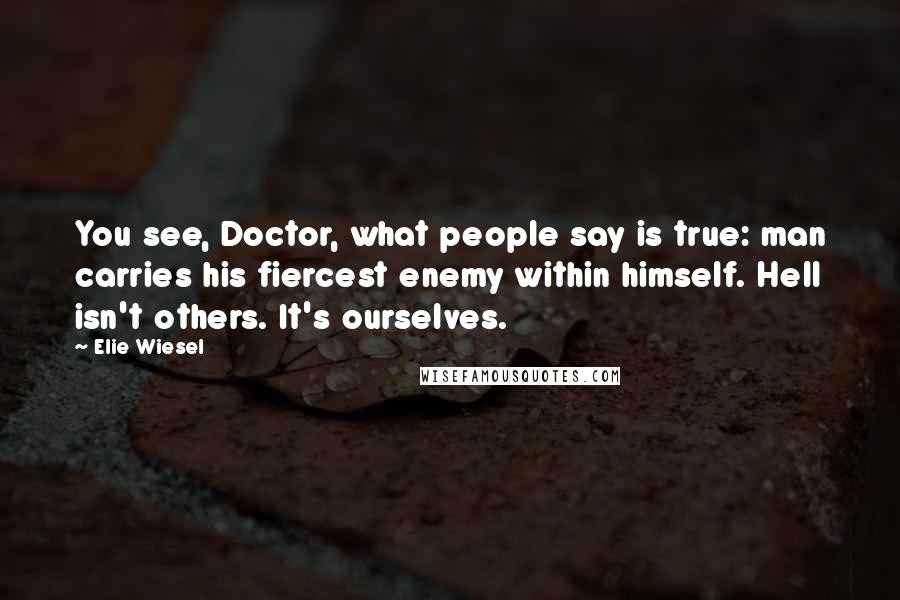 Elie Wiesel Quotes: You see, Doctor, what people say is true: man carries his fiercest enemy within himself. Hell isn't others. It's ourselves.