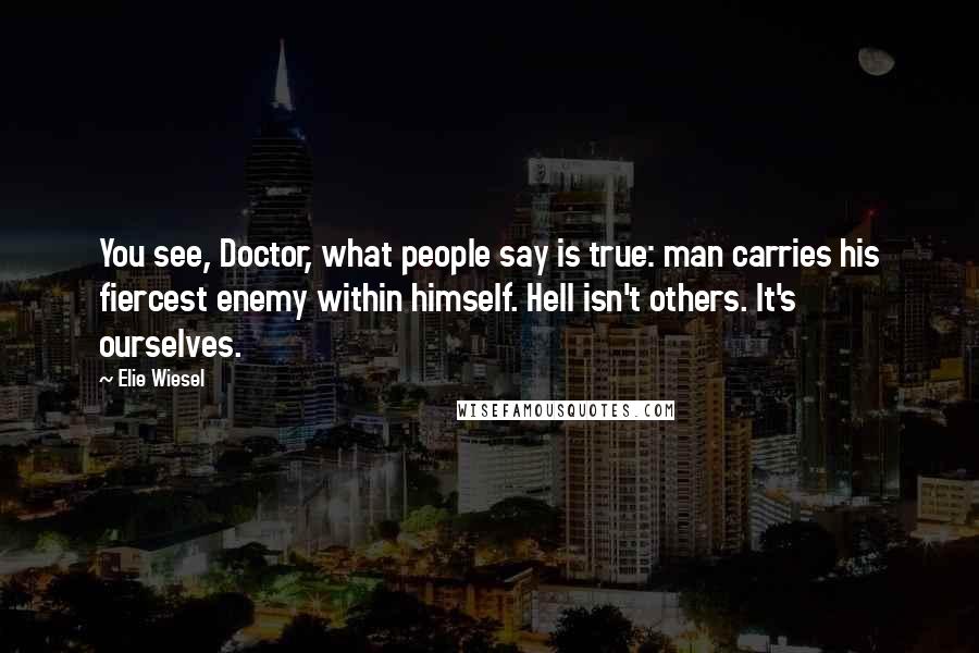 Elie Wiesel Quotes: You see, Doctor, what people say is true: man carries his fiercest enemy within himself. Hell isn't others. It's ourselves.