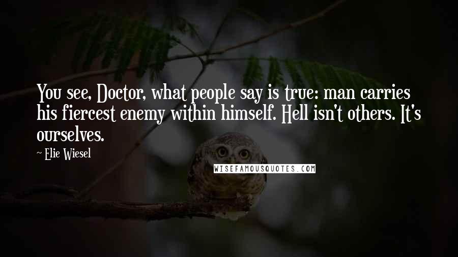 Elie Wiesel Quotes: You see, Doctor, what people say is true: man carries his fiercest enemy within himself. Hell isn't others. It's ourselves.