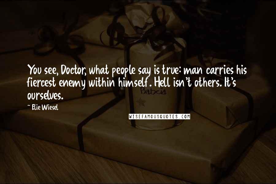 Elie Wiesel Quotes: You see, Doctor, what people say is true: man carries his fiercest enemy within himself. Hell isn't others. It's ourselves.