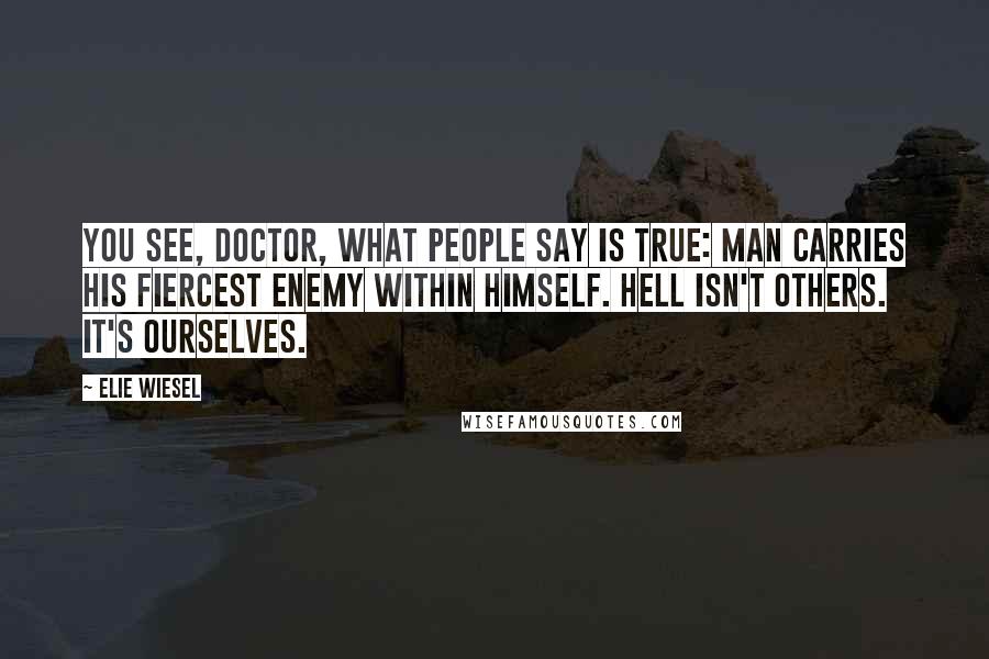 Elie Wiesel Quotes: You see, Doctor, what people say is true: man carries his fiercest enemy within himself. Hell isn't others. It's ourselves.