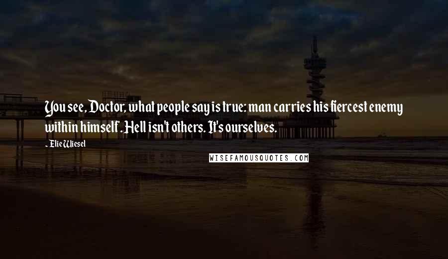 Elie Wiesel Quotes: You see, Doctor, what people say is true: man carries his fiercest enemy within himself. Hell isn't others. It's ourselves.